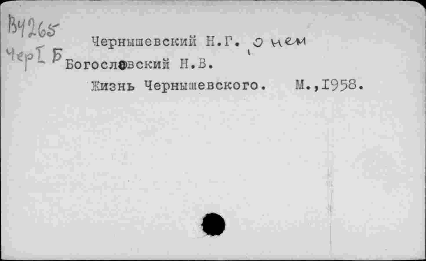 ﻿^Ч%8-
Чернышевский Н.Г
О
Богосл©вский Н.В.
Жизнь Чернышевского. М.,1958.